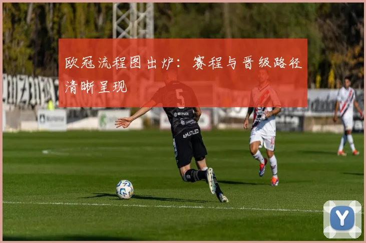 欧冠流程图出炉：赛程与晋级路径清晰呈现