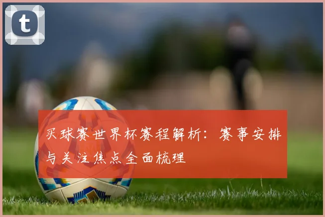 买球赛世界杯赛程解析：赛事安排与关注焦点全面梳理
