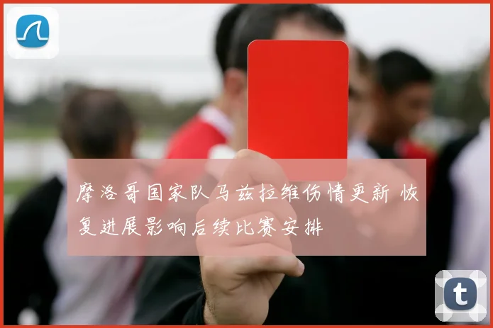 摩洛哥国家队马兹拉维伤情更新 恢复进展影响后续比赛安排