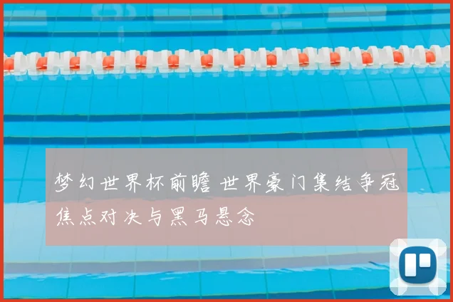 梦幻世界杯前瞻 世界豪门集结争冠焦点对决与黑马悬念