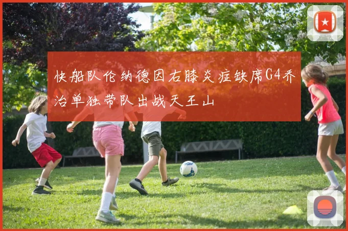快船队伦纳德因右膝炎症缺席G4乔治单独带队出战天王山
