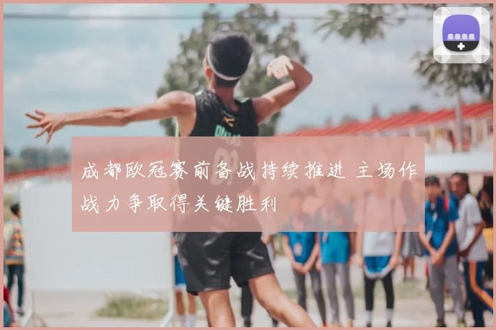 成都欧冠赛前备战持续推进 主场作战力争取得关键胜利