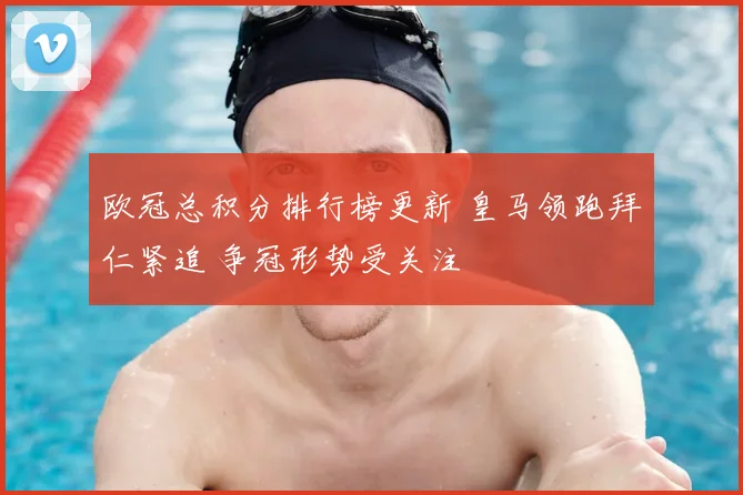 欧冠总积分排行榜更新 皇马领跑拜仁紧追 争冠形势受关注