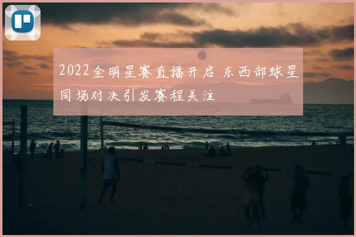 2022全明星赛直播开启 东西部球星同场对决引发赛程关注