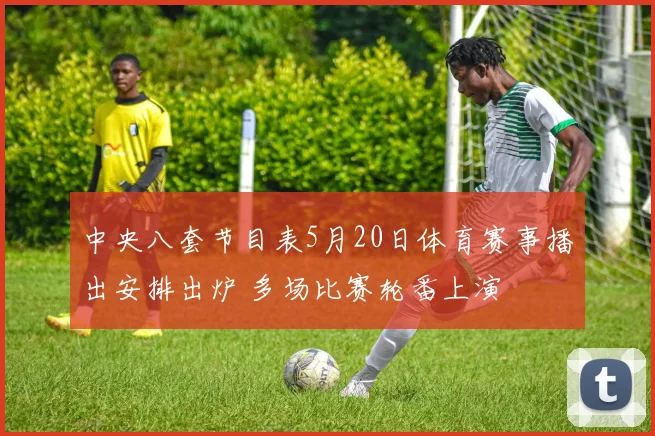 中央八套节目表5月20日体育赛事播出安排出炉 多场比赛轮番上演