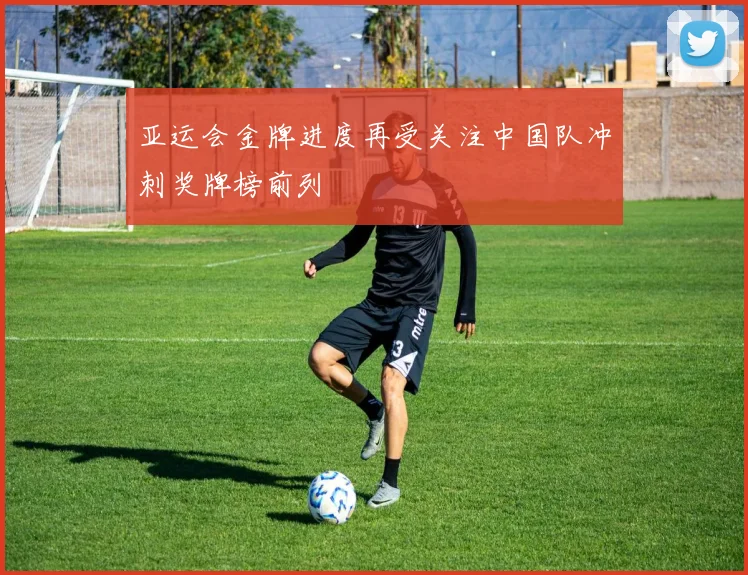 亚运会金牌进度再受关注中国队冲刺奖牌榜前列