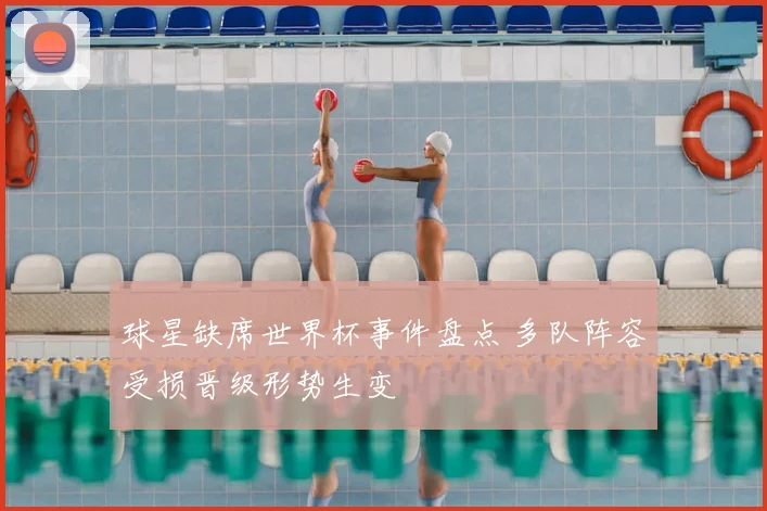 球星缺席世界杯事件盘点 多队阵容受损晋级形势生变