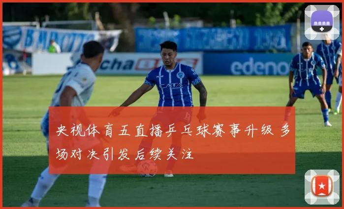 央视体育五直播乒乓球赛事升级 多场对决引发后续关注