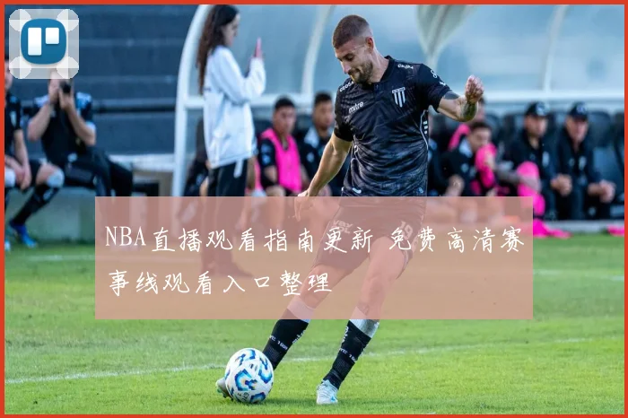 NBA直播观看指南更新 免费高清赛事线观看入口整理