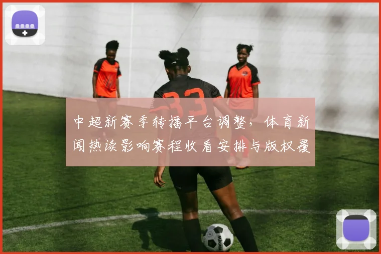 中超新赛季转播平台调整,体育新闻热读影响赛程收看安排与版权覆盖