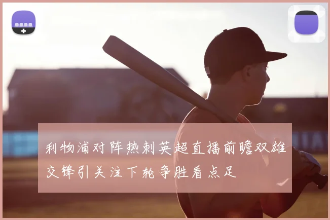 利物浦对阵热刺英超直播前瞻双雄交锋引关注下轮争胜看点足