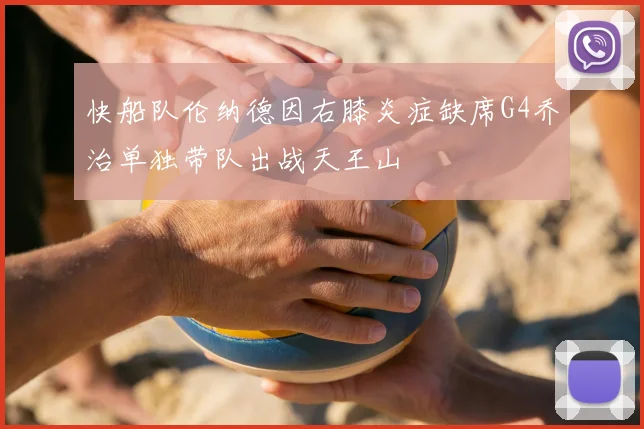 快船队伦纳德因右膝炎症缺席G4乔治单独带队出战天王山