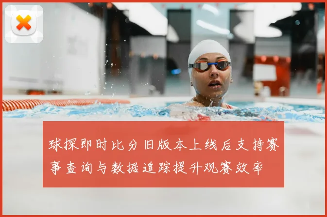 球探即时比分旧版本上线后支持赛事查询与数据追踪提升观赛效率