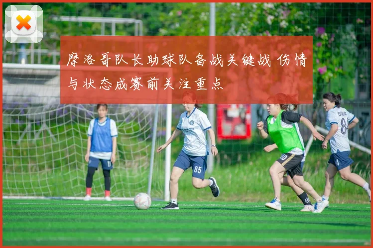 摩洛哥队长助球队备战关键战 伤情与状态成赛前关注重点