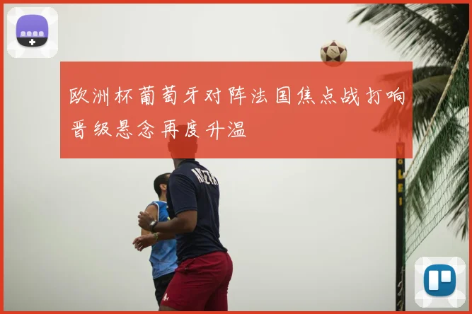 欧洲杯葡萄牙对阵法国焦点战打响晋级悬念再度升温