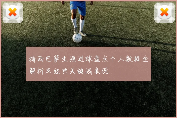 梅西巴萨生涯进球盘点个人数据全解析及经典关键战表现