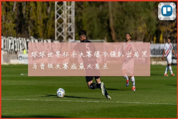 球球世界杯半决赛爆冷强队出局黑马晋级决赛成最大看点
