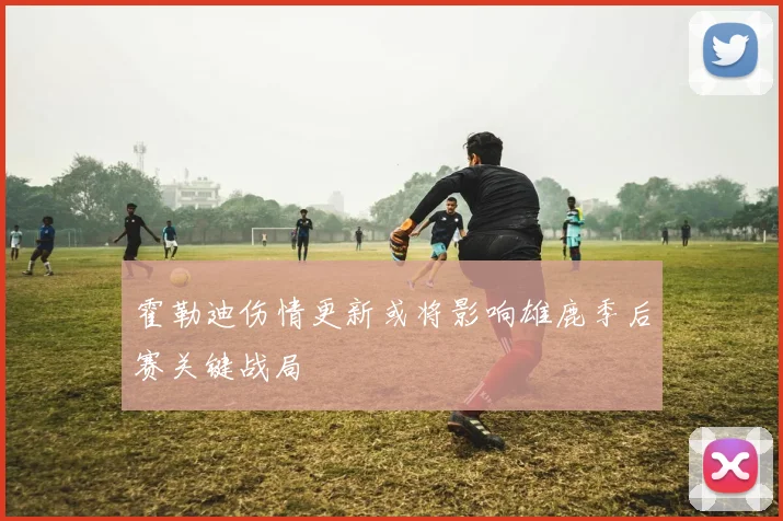 霍勒迪伤情更新或将影响雄鹿季后赛关键战局