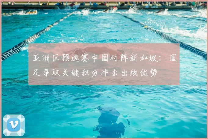 亚洲区预选赛中国对阵新加坡：国足争取关键积分冲击出线优势