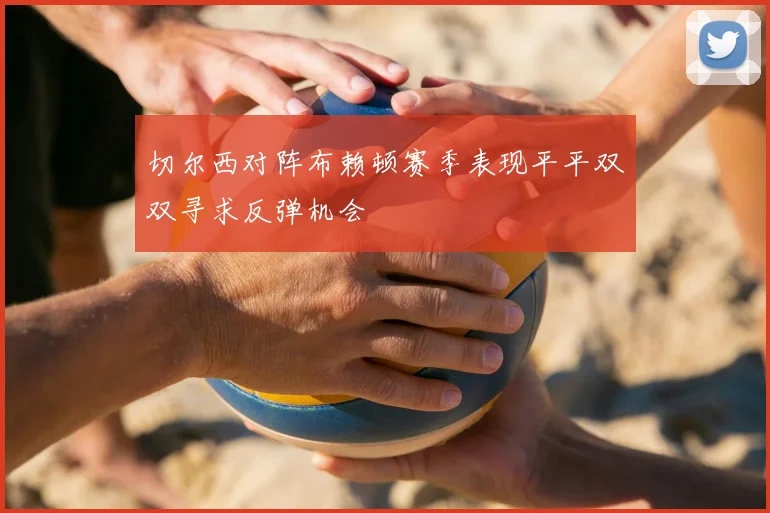 切尔西对阵布赖顿赛季表现平平双双寻求反弹机会