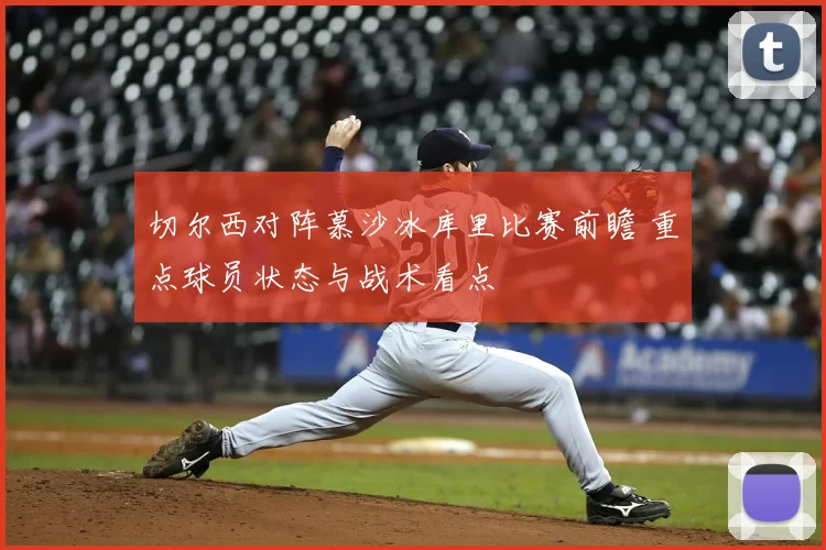 切尔西对阵慕沙冰库里比赛前瞻 重点球员状态与战术看点