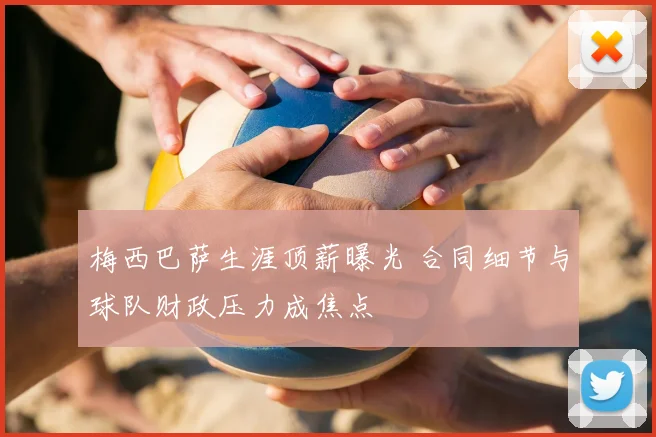 梅西巴萨生涯顶薪曝光 合同细节与球队财政压力成焦点