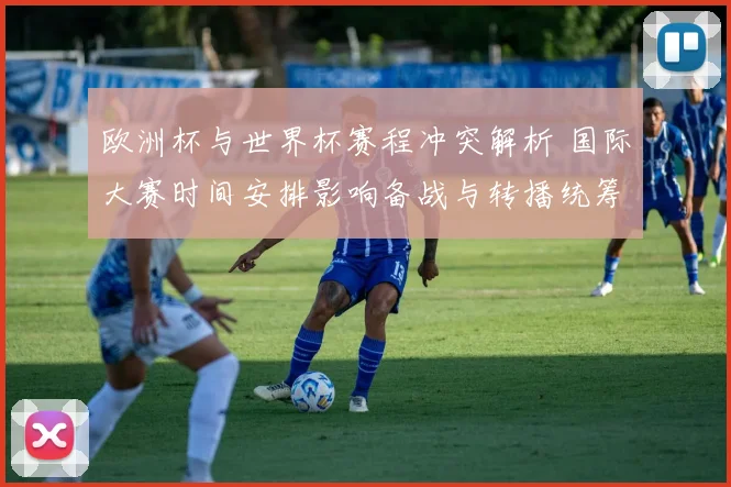 欧洲杯与世界杯赛程冲突解析 国际大赛时间安排影响备战与转播统筹