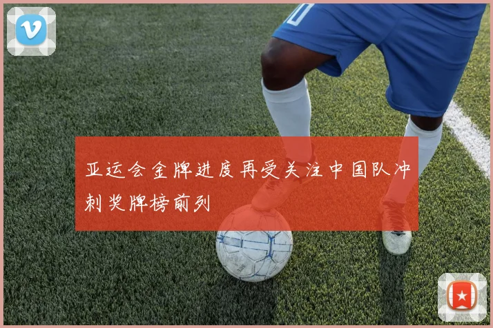 亚运会金牌进度再受关注中国队冲刺奖牌榜前列