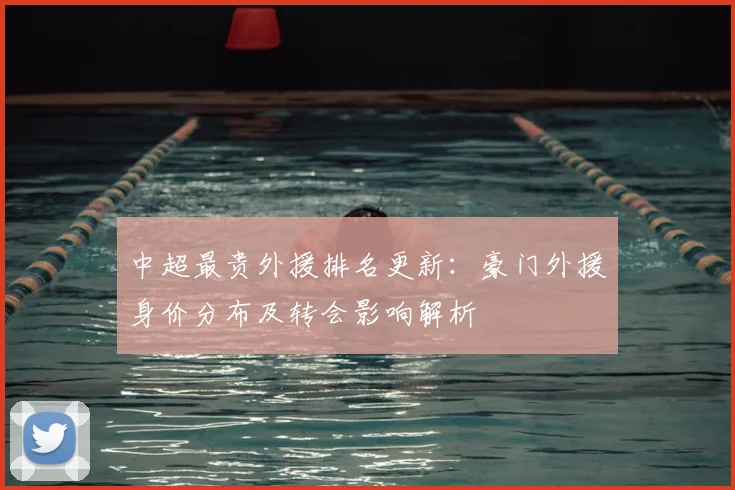 中超最贵外援排名更新：豪门外援身价分布及转会影响解析