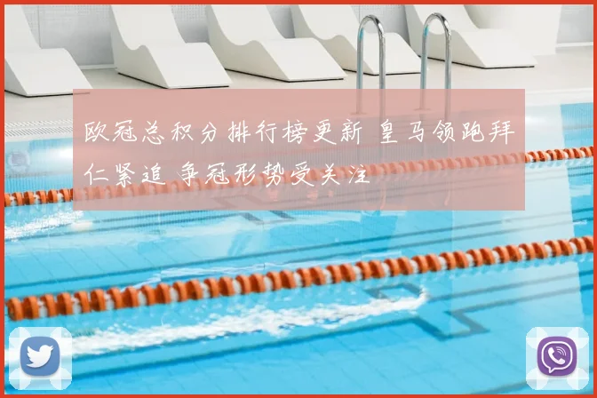 欧冠总积分排行榜更新 皇马领跑拜仁紧追 争冠形势受关注