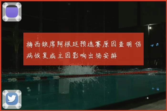梅西缺席阿根廷预选赛原因查明 伤病恢复成主因影响出场安排