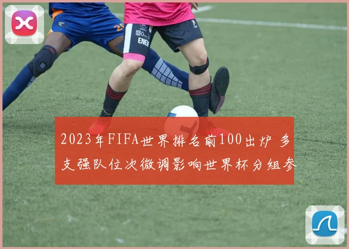 2023年FIFA世界排名前100出炉 多支强队位次微调影响世界杯分组参考