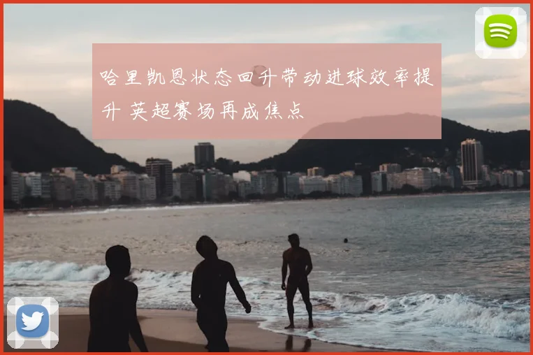 哈里凯恩状态回升带动进球效率提升 英超赛场再成焦点