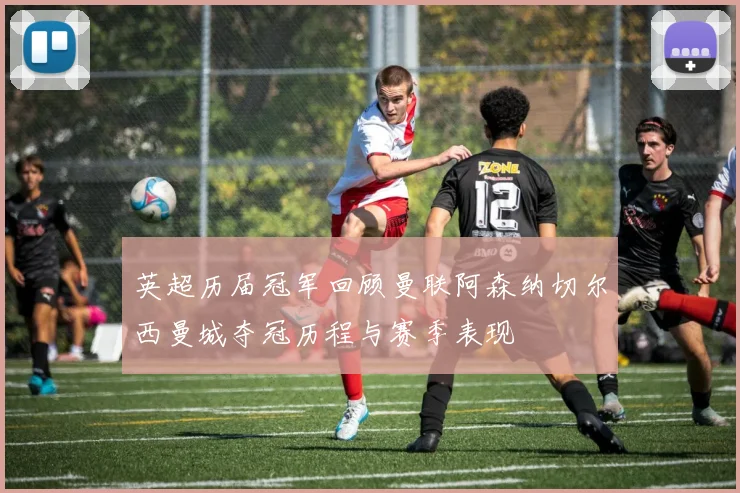 英超历届冠军回顾曼联阿森纳切尔西曼城夺冠历程与赛季表现