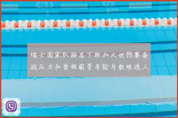 瑞士国家队排名下跌加大世预赛备战压力和晋级前景考验与教练选人挑战