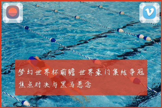 梦幻世界杯前瞻 世界豪门集结争冠焦点对决与黑马悬念