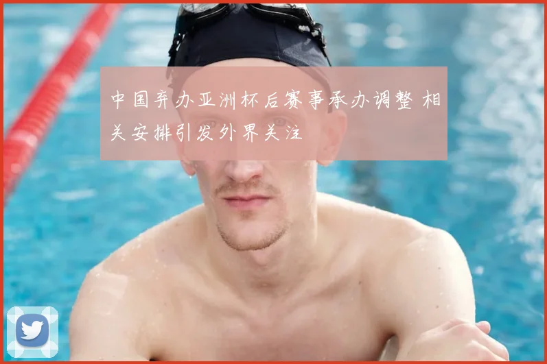 中国弃办亚洲杯后赛事承办调整 相关安排引发外界关注