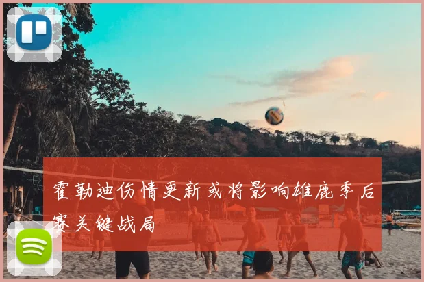 霍勒迪伤情更新或将影响雄鹿季后赛关键战局