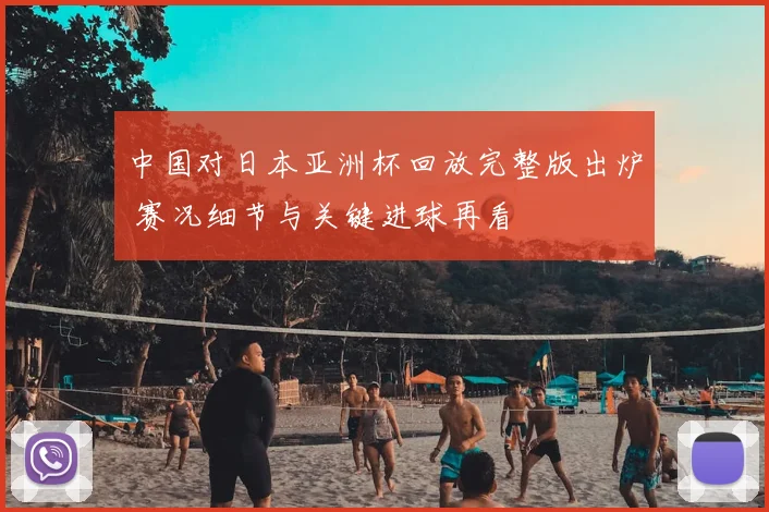 中国对日本亚洲杯回放完整版出炉 赛况细节与关键进球再看