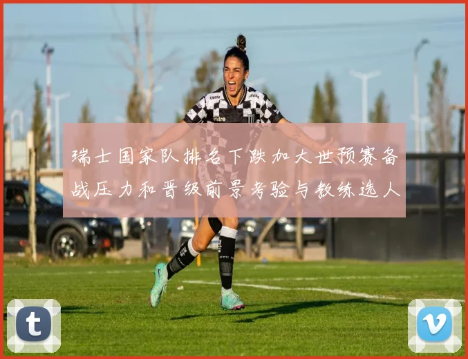 瑞士国家队排名下跌加大世预赛备战压力和晋级前景考验与教练选人挑战