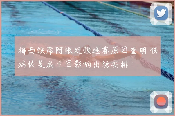 梅西缺席阿根廷预选赛原因查明 伤病恢复成主因影响出场安排
