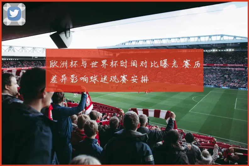 欧洲杯与世界杯时间对比曝光 赛历差异影响球迷观赛安排
