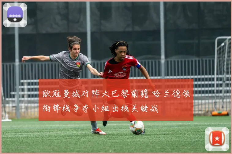 欧冠曼城对阵大巴黎前瞻 哈兰德领衔锋线争夺小组出线关键战