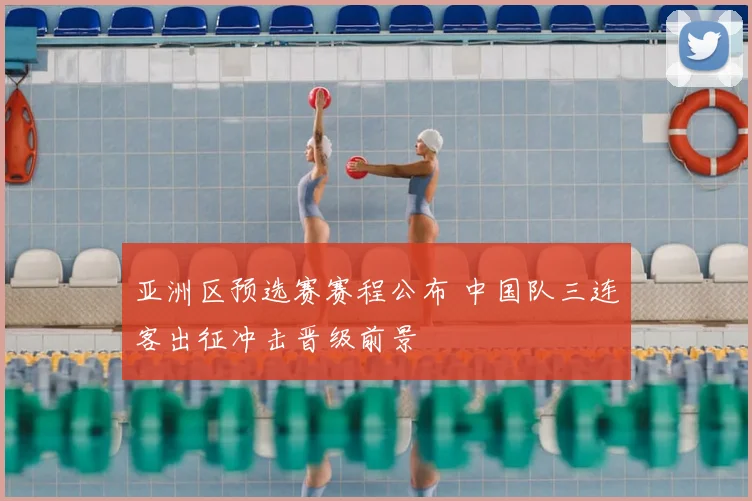 亚洲区预选赛赛程公布 中国队三连客出征冲击晋级前景