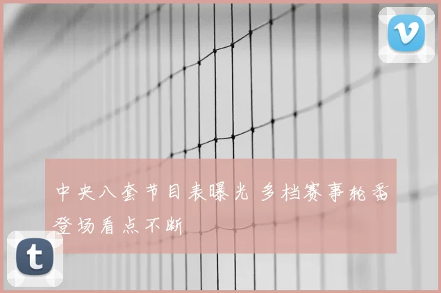 中央八套节目表曝光 多档赛事轮番登场看点不断