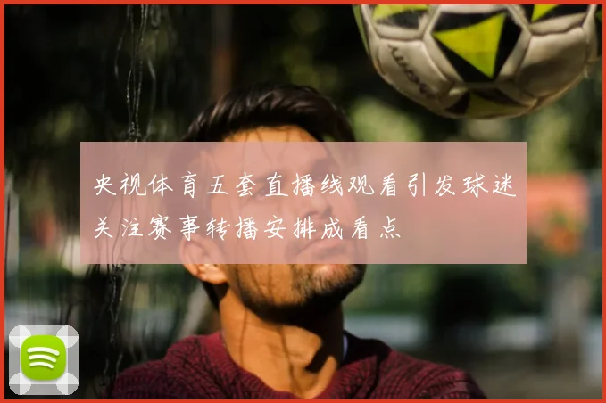央视体育五套直播线观看引发球迷关注赛事转播安排成看点
