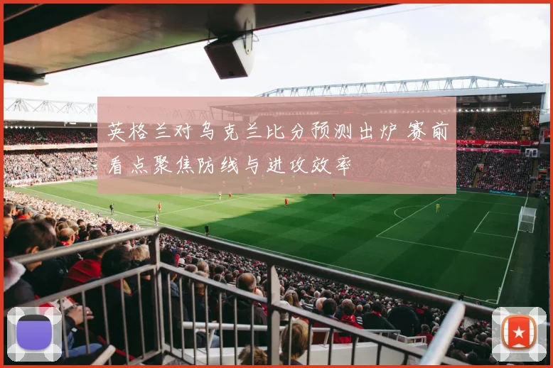 英格兰对乌克兰比分预测出炉 赛前看点聚焦防线与进攻效率