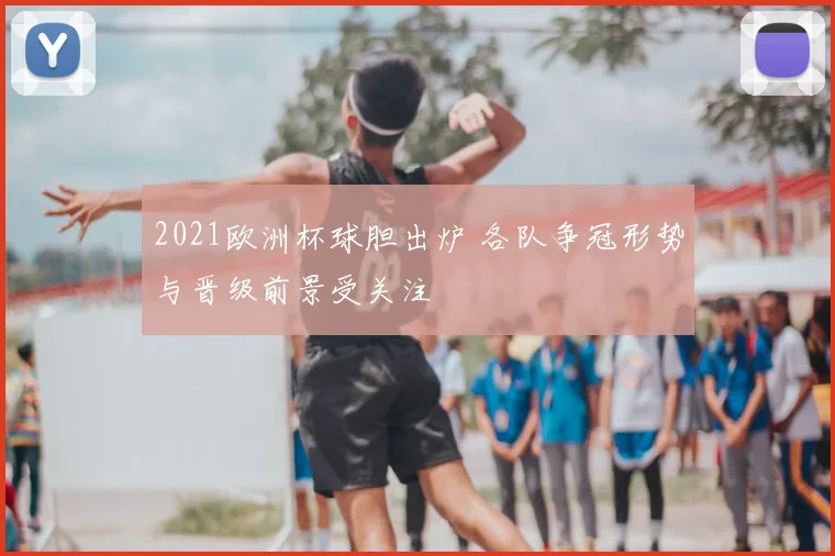 2021欧洲杯球胆出炉 各队争冠形势与晋级前景受关注