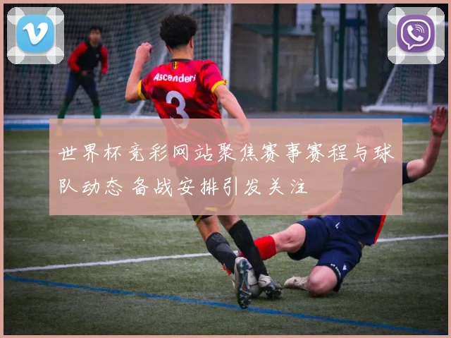 世界杯竞彩网站聚焦赛事赛程与球队动态 备战安排引发关注