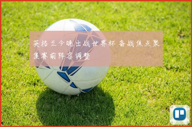英格兰今晚出战世界杯 备战焦点聚集赛前阵容调整